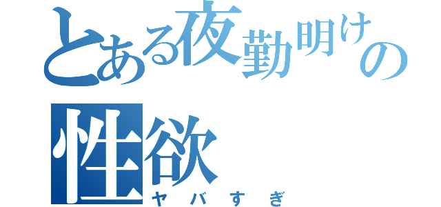 とある夜勤明けの性欲（ヤバすぎ）