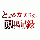 とあるカメラの現場記録（ゆすりネタ）