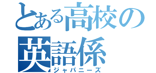 とある高校の英語係（ジャパニーズ）