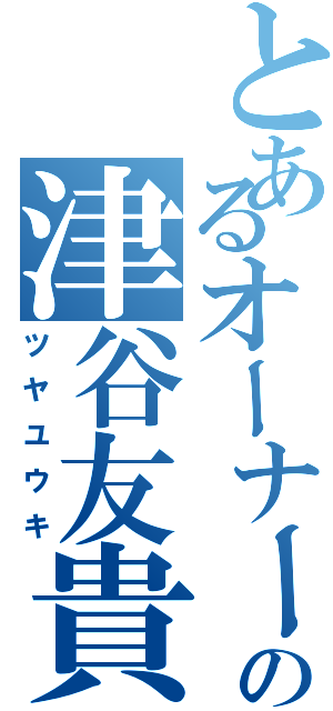 とあるオーナーの津谷友貴（ツヤユウキ）