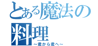 とある魔法の料理（～君から君へ～）