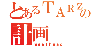 とあるＴＡＲＺＡＮ化の計画（ｍｅａｔｈｅａｄ）