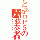 とあるロビ５の六弦奏者（ギターリスト）