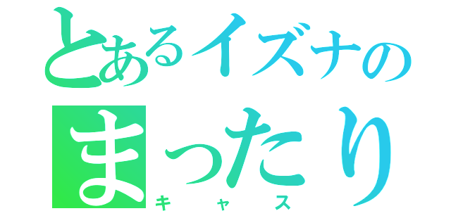 とあるイズナのまったり（キャス）