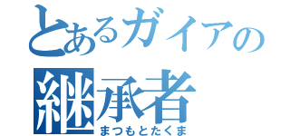 とあるガイアの継承者（まつもとたくま）