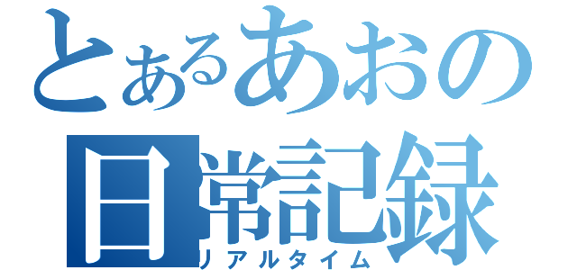 とあるあおの日常記録（リアルタイム）