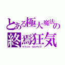 とある極大魔法の終焉狂気（キマイル・ゼルサイズ）