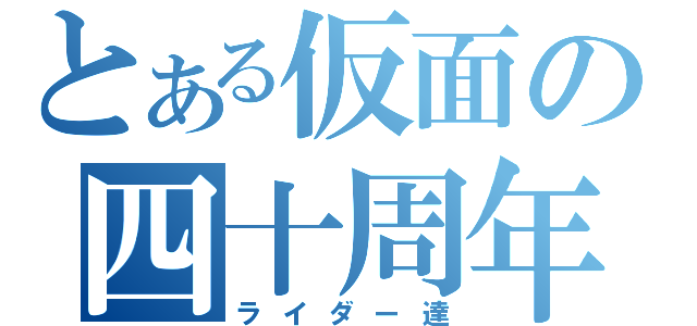 とある仮面の四十周年（ライダー達）