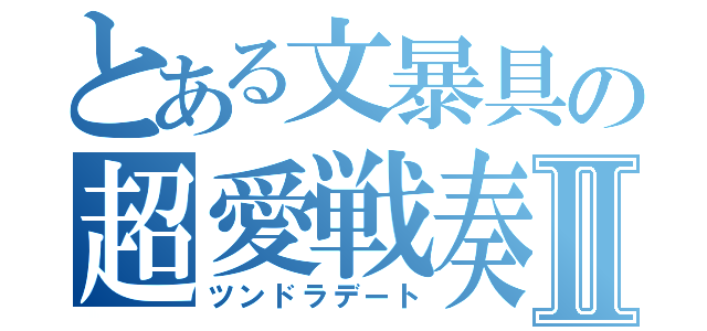 とある文暴具の超愛戦奏Ⅱ（ツンドラデート）