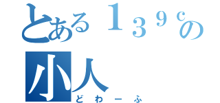 とある１３９ｃｍの小人（どわーふ）