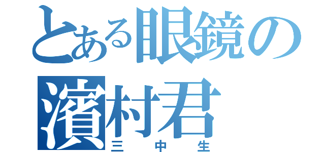 とある眼鏡の濱村君（三中生）