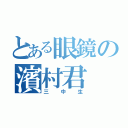 とある眼鏡の濱村君（三中生）