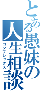 とある愚妹の人生相談（コンプレックス）