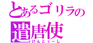 とあるゴリラの遣唐使（けんとぅーし）