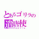 とあるゴリラの遣唐使（けんとぅーし）