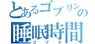 とあるゴブリンの睡眠時間（ゴブタ）