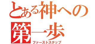 とある神への第一歩（ファーストステップ）