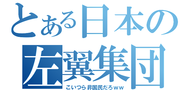 とある日本の左翼集団（こいつら非国民だろｗｗ）