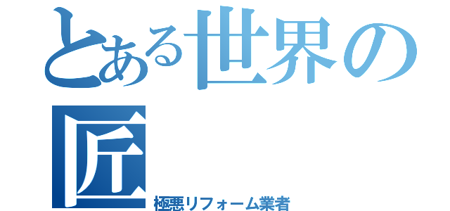 とある世界の匠（極悪リフォーム業者）