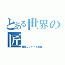 とある世界の匠（極悪リフォーム業者）