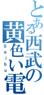 とある西武の黄色い電車（Ｓｅｉｂｕ）