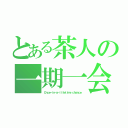 とある茶人の一期一会（Ｏｎｃｅ－ｉｎ－ａ－ｌｉｆｅｔｉｍｅ ｃｈａｎｃｅ）