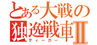 とある大戦の独逸戦車Ⅱ（ティーガー）