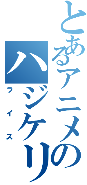 とあるアニメのハジケリスト（ライス）