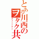 とある川西のヲタク共（ダメニンゲン）