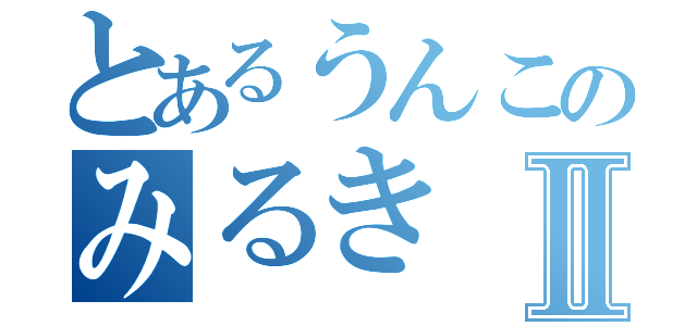 とあるうんこのみるきⅡ（）