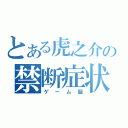 とある虎之介の禁断症状（ゲーム脳）