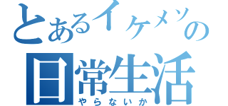 とあるイケメソの日常生活（やらないか）