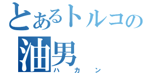 とあるトルコの油男（ハカン）