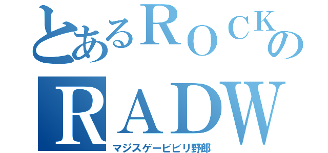 とあるＲＯＣＫのＲＡＤＷＩＭＰＳ（マジスゲービビリ野郎）