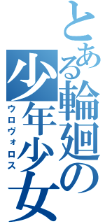 とある輪廻の少年少女（ウロヴォロス）