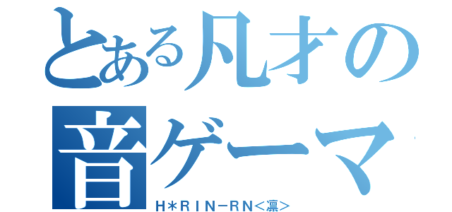 とある凡才の音ゲーマー（Ｈ＊ＲＩＮ－ＲＮ＜凛＞）