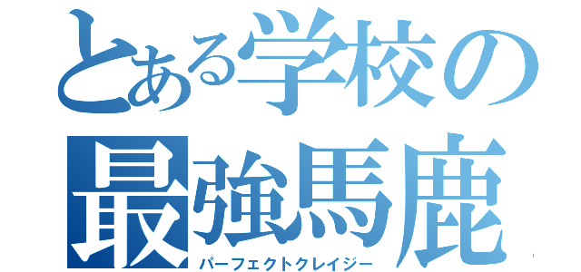 とある学校の最強馬鹿（パーフェクトクレイジー）