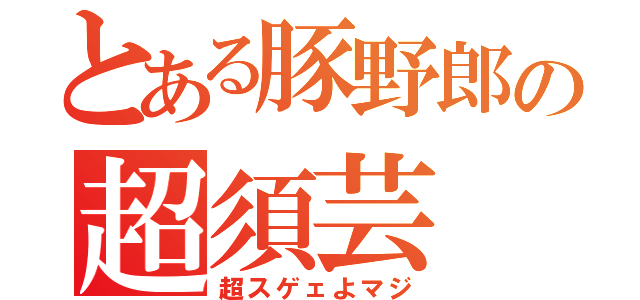 とある豚野郎の超須芸（超スゲェよマジ）