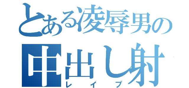 とある凌辱男の中出し射精（レイプ）