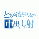 とある凌辱男の中出し射精（レイプ）