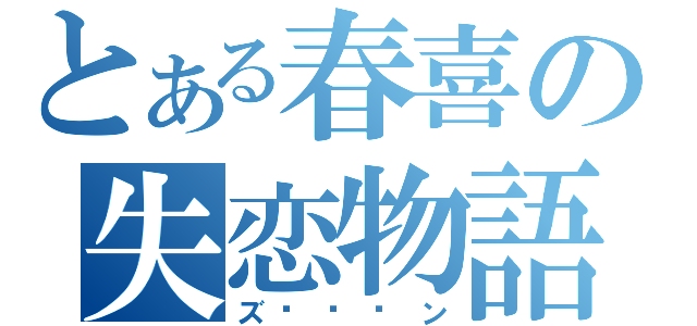 とある春喜の失恋物語（ズ〜〜〜ン）