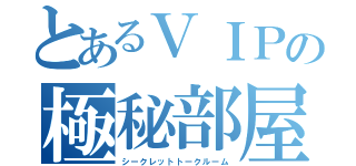 とあるＶＩＰの極秘部屋（シークレットトークルーム）