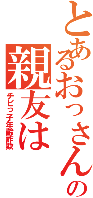 とあるおっさんの親友は（チビっ子年齢詐欺）