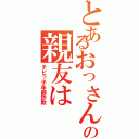 とあるおっさんの親友は（チビっ子年齢詐欺）