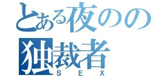 とある夜のの独裁者（ＳＥＸ）