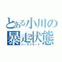 とある小川の暴走状態（バーサクモード）