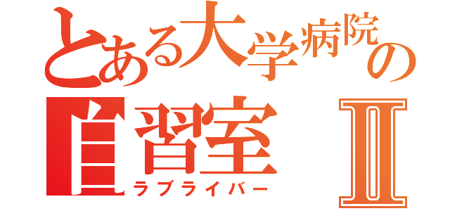 とある大学病院の自習室Ⅱ（ラブライバー）