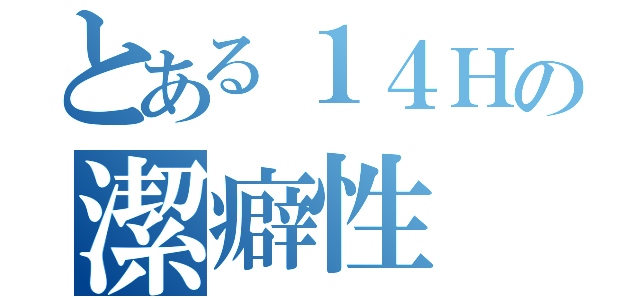 とある１４Ｈの潔癖性（）