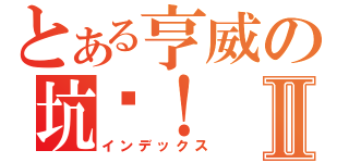 とある亨威の坑爹！Ⅱ（インデックス）