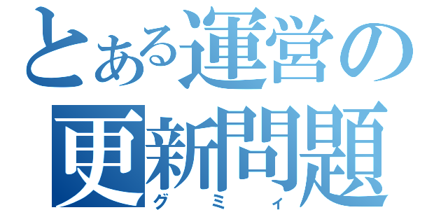 とある運営の更新問題（グミィ）